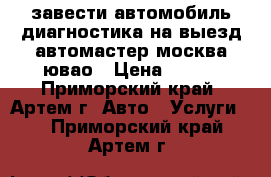 завести автомобиль диагностика на выезд автомастер москва ювао › Цена ­ 900 - Приморский край, Артем г. Авто » Услуги   . Приморский край,Артем г.